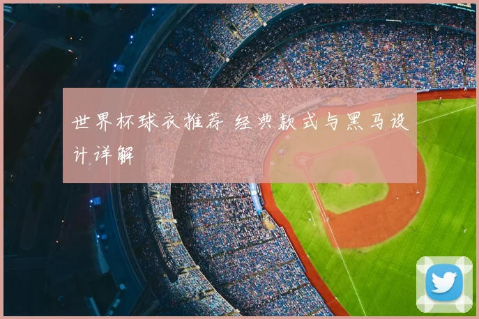 世界杯球衣推荐 经典款式与黑马设计详解