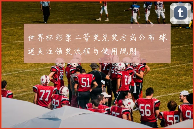 世界杯彩票二等奖兑奖方式公布 球迷关注领奖流程与使用规则