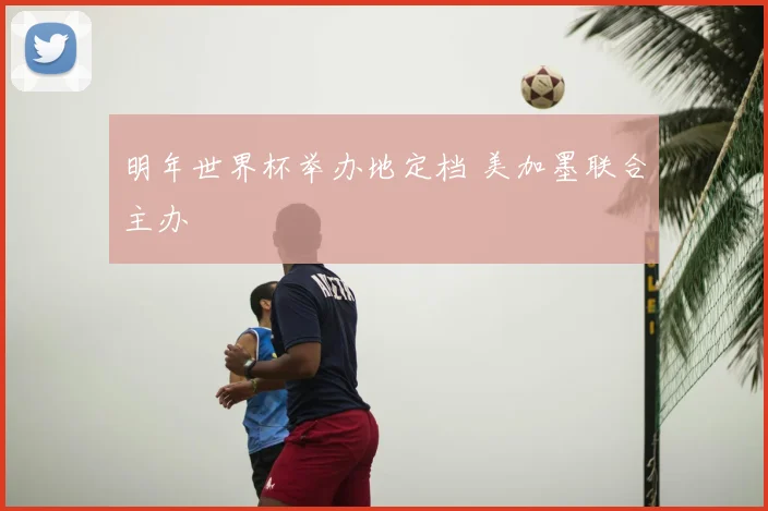 明年世界杯举办地定档 美加墨联合主办