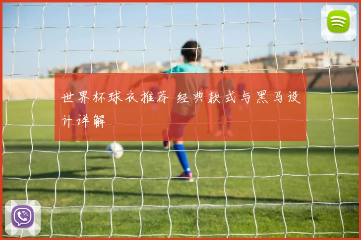 世界杯球衣推荐 经典款式与黑马设计详解