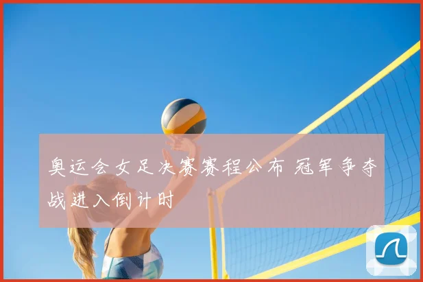奥运会女足决赛赛程公布 冠军争夺战进入倒计时