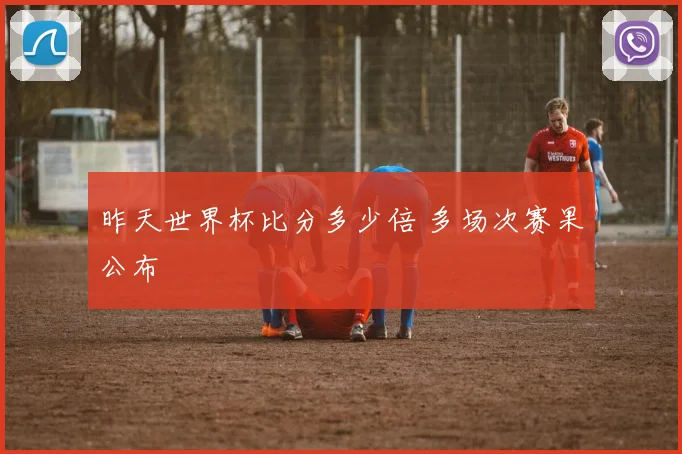 昨天世界杯比分多少倍 多场次赛果公布