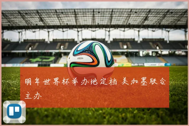 明年世界杯举办地定档 美加墨联合主办
