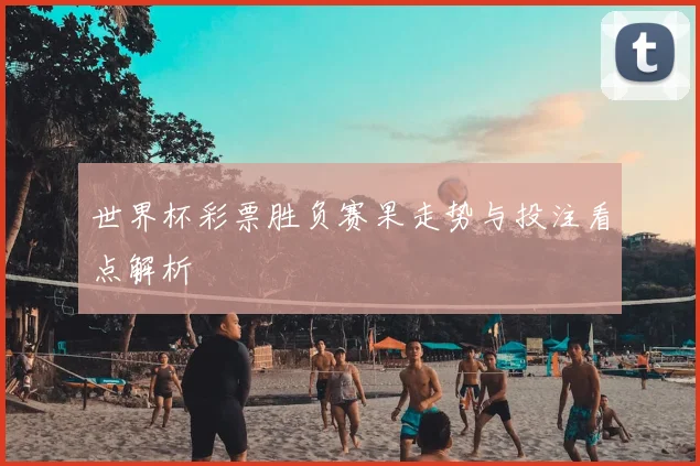 世界杯彩票胜负赛果走势与投注看点解析